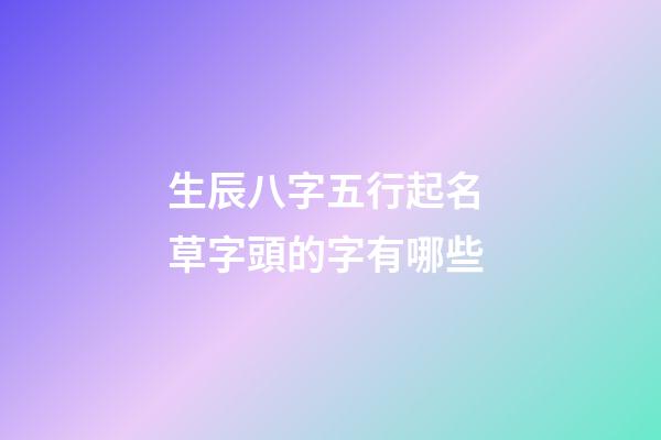 生辰八字五行起名 草字頭的字有哪些